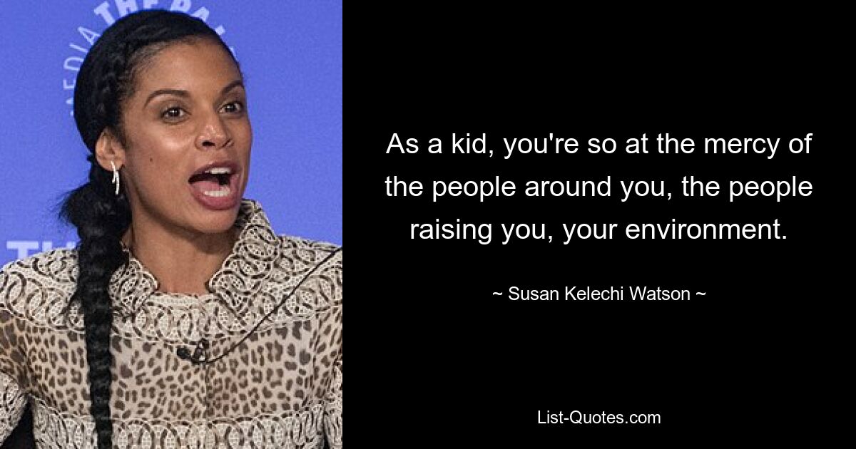 As a kid, you're so at the mercy of the people around you, the people raising you, your environment. — © Susan Kelechi Watson