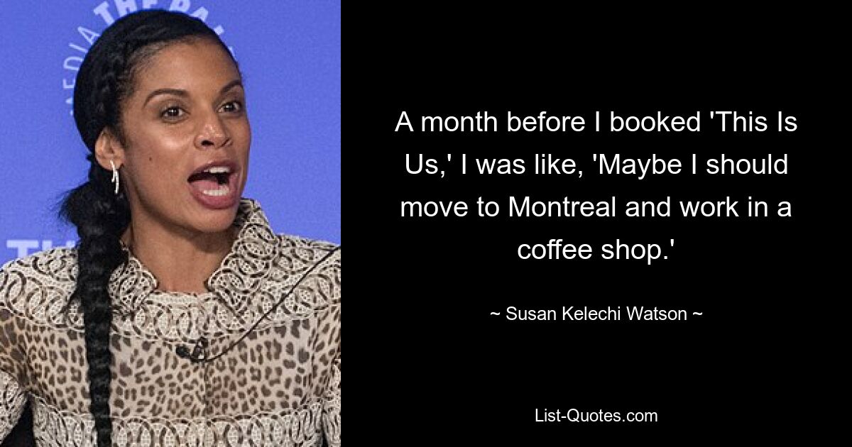 A month before I booked 'This Is Us,' I was like, 'Maybe I should move to Montreal and work in a coffee shop.' — © Susan Kelechi Watson