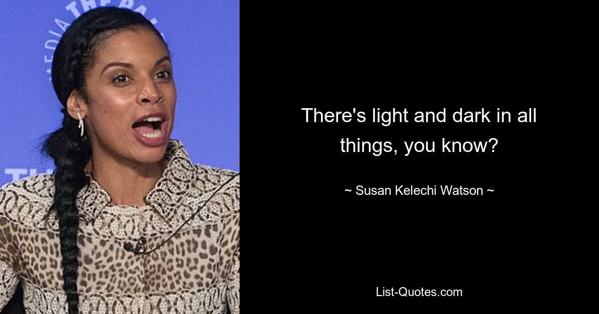 There's light and dark in all things, you know? — © Susan Kelechi Watson