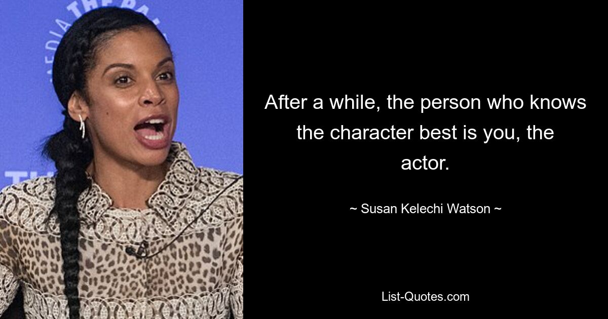 After a while, the person who knows the character best is you, the actor. — © Susan Kelechi Watson