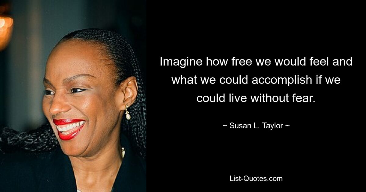 Imagine how free we would feel and what we could accomplish if we could live without fear. — © Susan L. Taylor