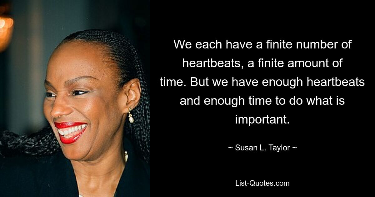 We each have a finite number of heartbeats, a finite amount of time. But we have enough heartbeats and enough time to do what is important. — © Susan L. Taylor