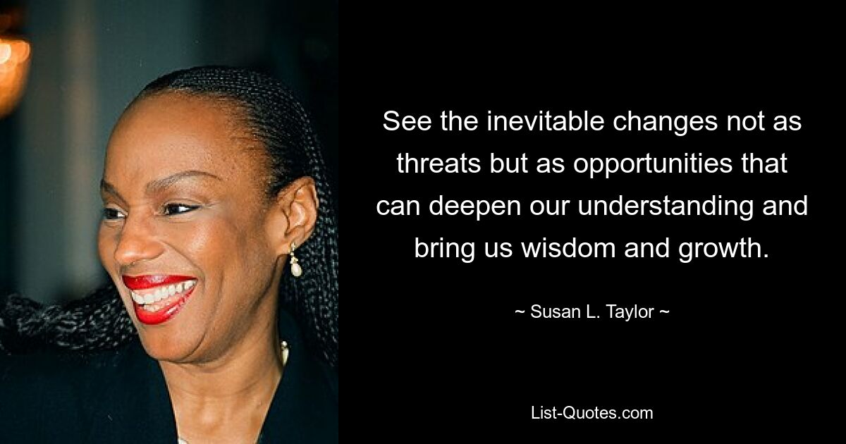 See the inevitable changes not as threats but as opportunities that can deepen our understanding and bring us wisdom and growth. — © Susan L. Taylor