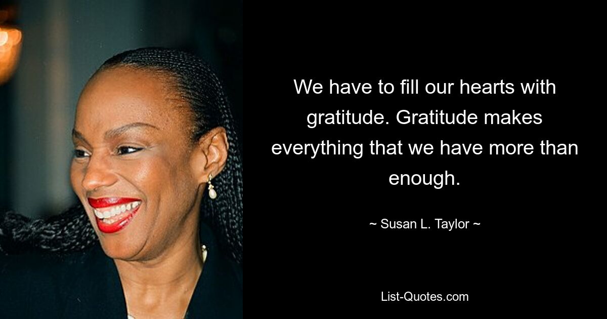 We have to fill our hearts with gratitude. Gratitude makes everything that we have more than enough. — © Susan L. Taylor