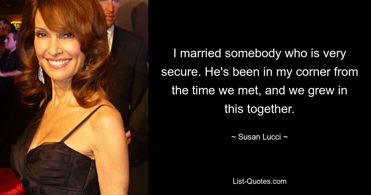 I married somebody who is very secure. He's been in my corner from the time we met, and we grew in this together. — © Susan Lucci