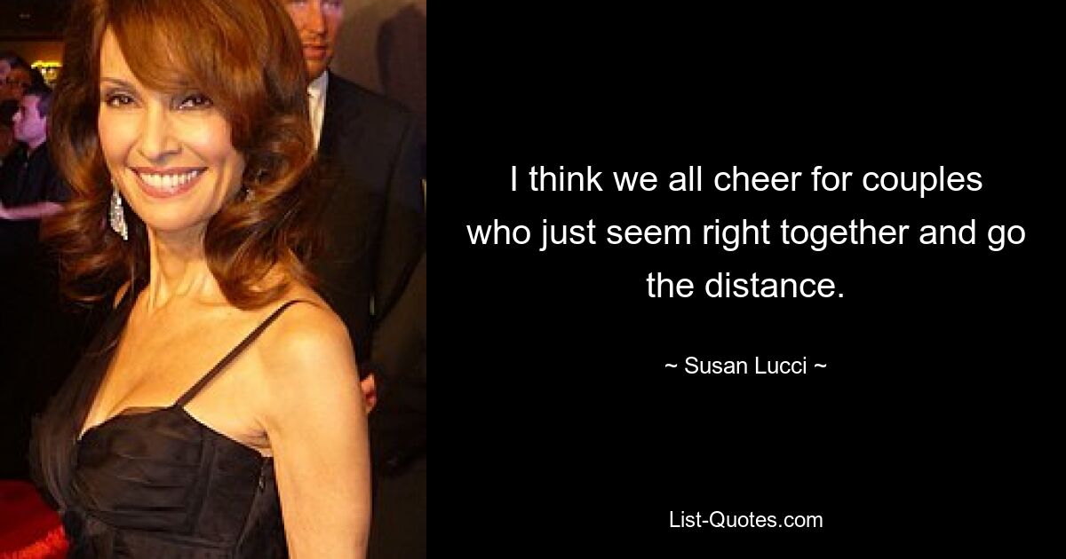 I think we all cheer for couples who just seem right together and go the distance. — © Susan Lucci