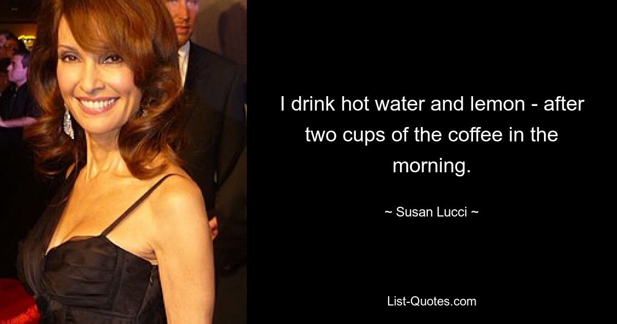 I drink hot water and lemon - after two cups of the coffee in the morning. — © Susan Lucci