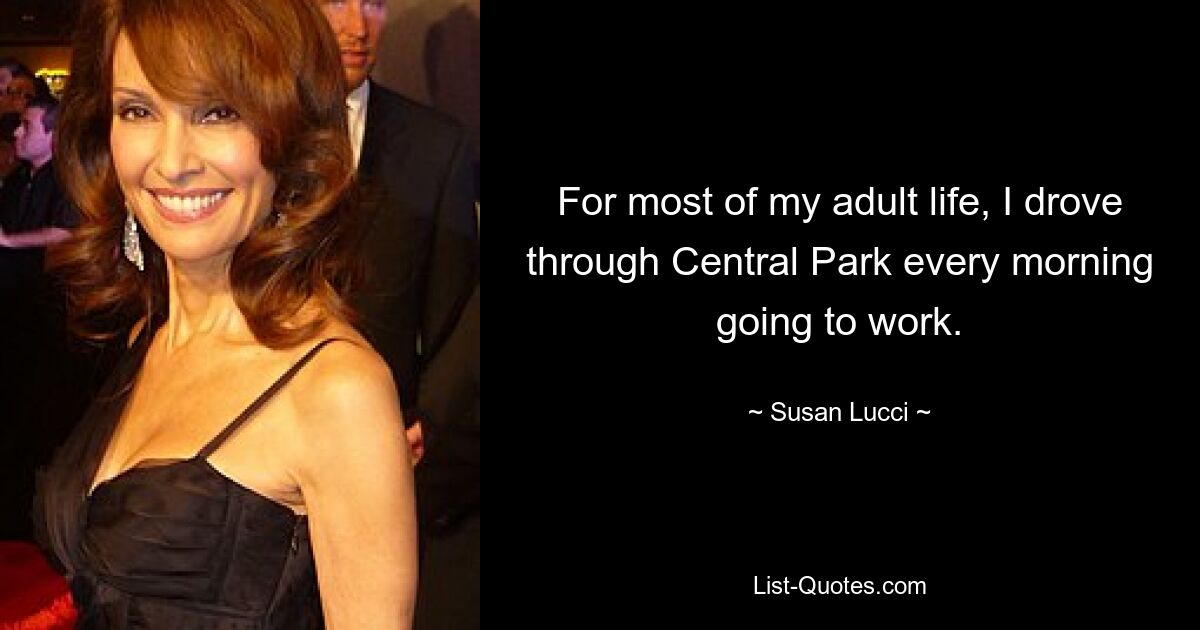 For most of my adult life, I drove through Central Park every morning going to work. — © Susan Lucci