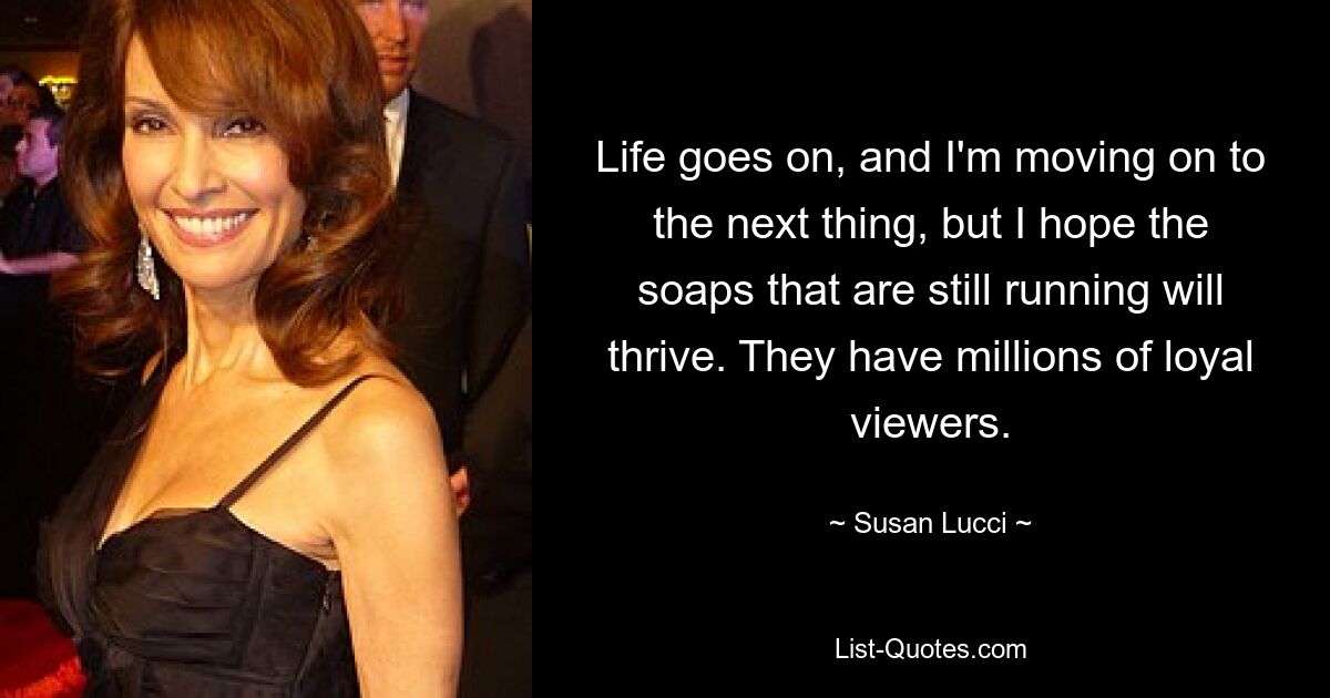 Life goes on, and I'm moving on to the next thing, but I hope the soaps that are still running will thrive. They have millions of loyal viewers. — © Susan Lucci