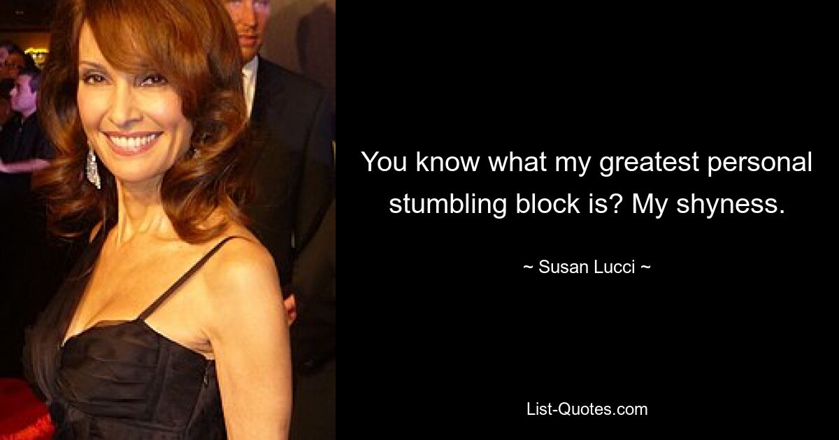 You know what my greatest personal stumbling block is? My shyness. — © Susan Lucci