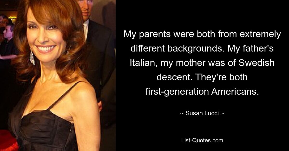 My parents were both from extremely different backgrounds. My father's Italian, my mother was of Swedish descent. They're both first-generation Americans. — © Susan Lucci