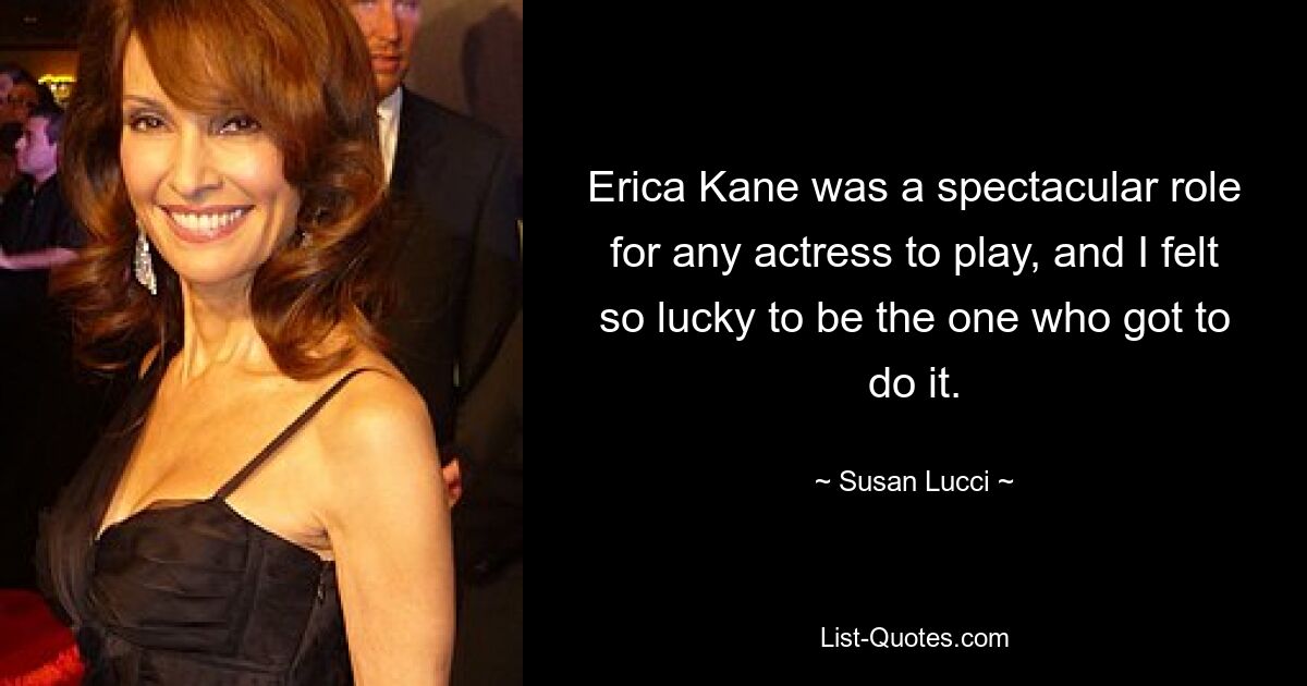 Erica Kane was a spectacular role for any actress to play, and I felt so lucky to be the one who got to do it. — © Susan Lucci