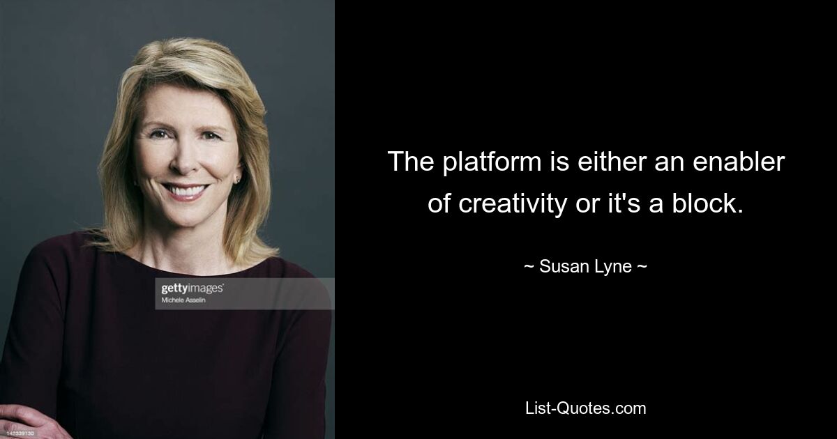 The platform is either an enabler of creativity or it's a block. — © Susan Lyne