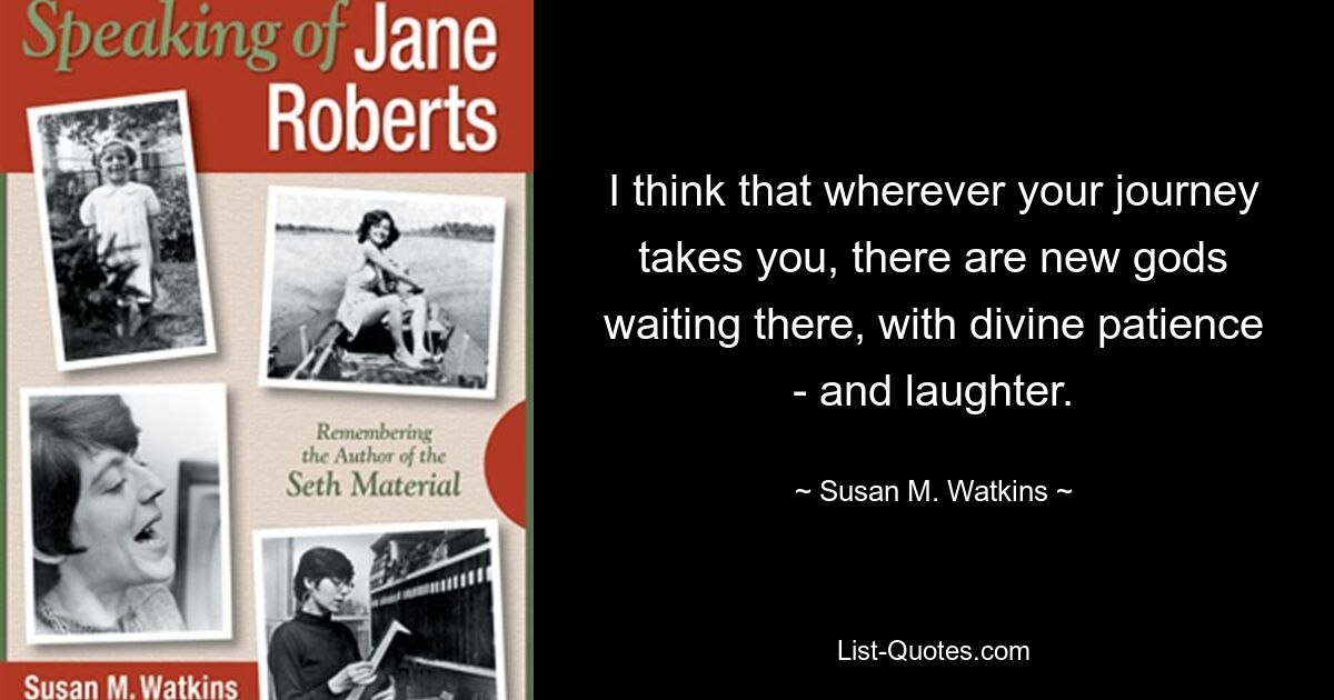 I think that wherever your journey takes you, there are new gods waiting there, with divine patience - and laughter. — © Susan M. Watkins