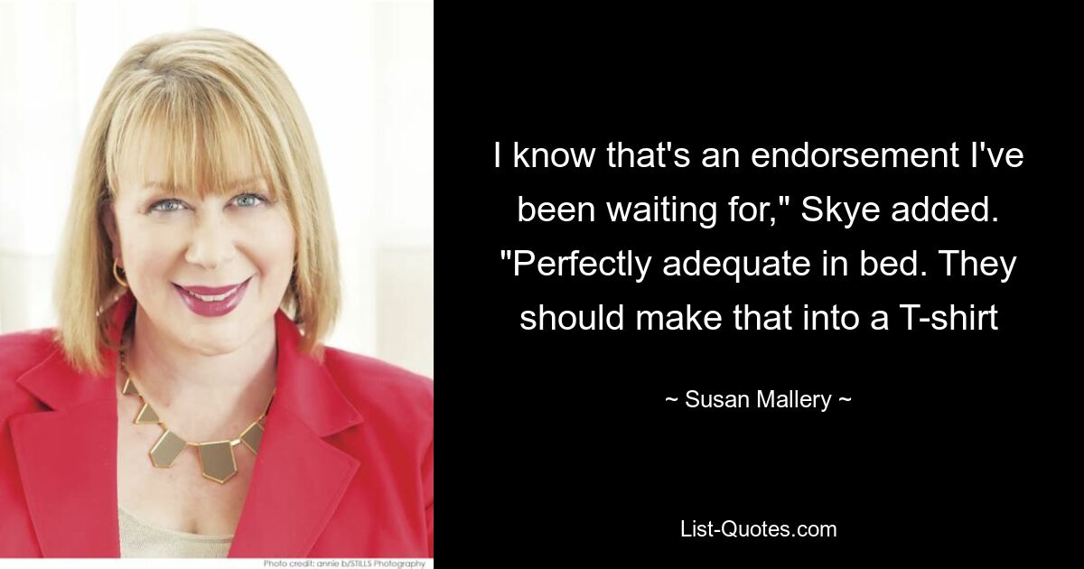 I know that's an endorsement I've been waiting for," Skye added. "Perfectly adequate in bed. They should make that into a T-shirt — © Susan Mallery