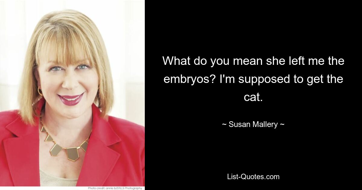 What do you mean she left me the embryos? I'm supposed to get the cat. — © Susan Mallery