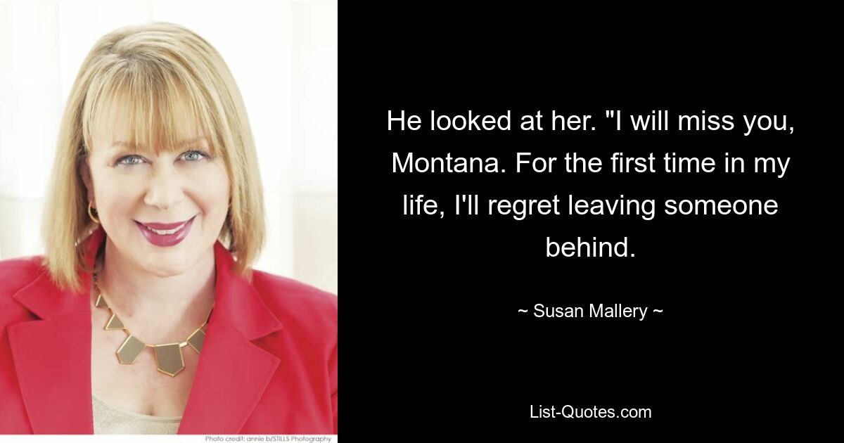 He looked at her. "I will miss you, Montana. For the first time in my life, I'll regret leaving someone behind. — © Susan Mallery