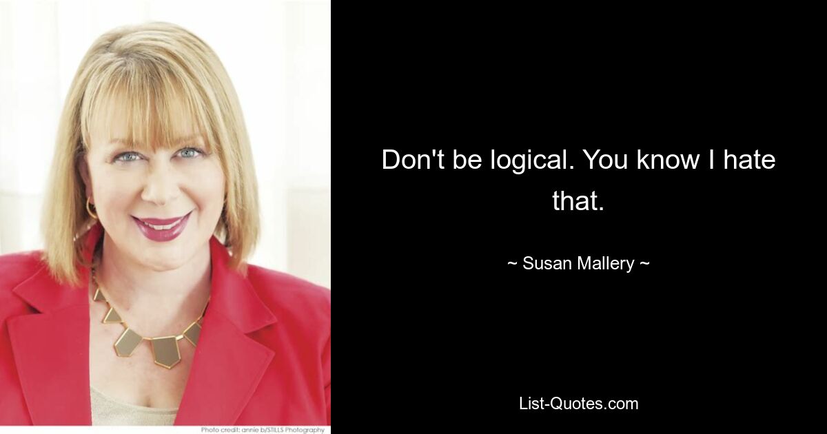 Don't be logical. You know I hate that. — © Susan Mallery