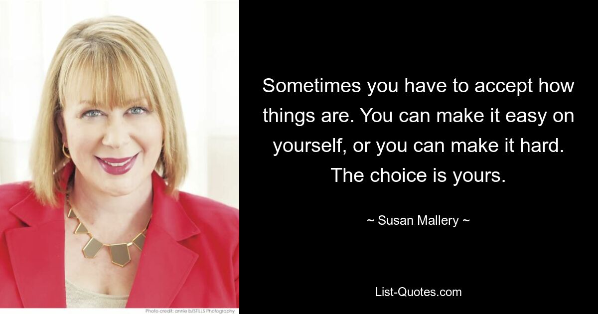 Sometimes you have to accept how things are. You can make it easy on yourself, or you can make it hard. The choice is yours. — © Susan Mallery