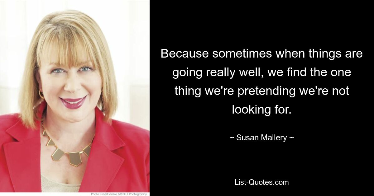 Because sometimes when things are going really well, we find the one thing we're pretending we're not looking for. — © Susan Mallery