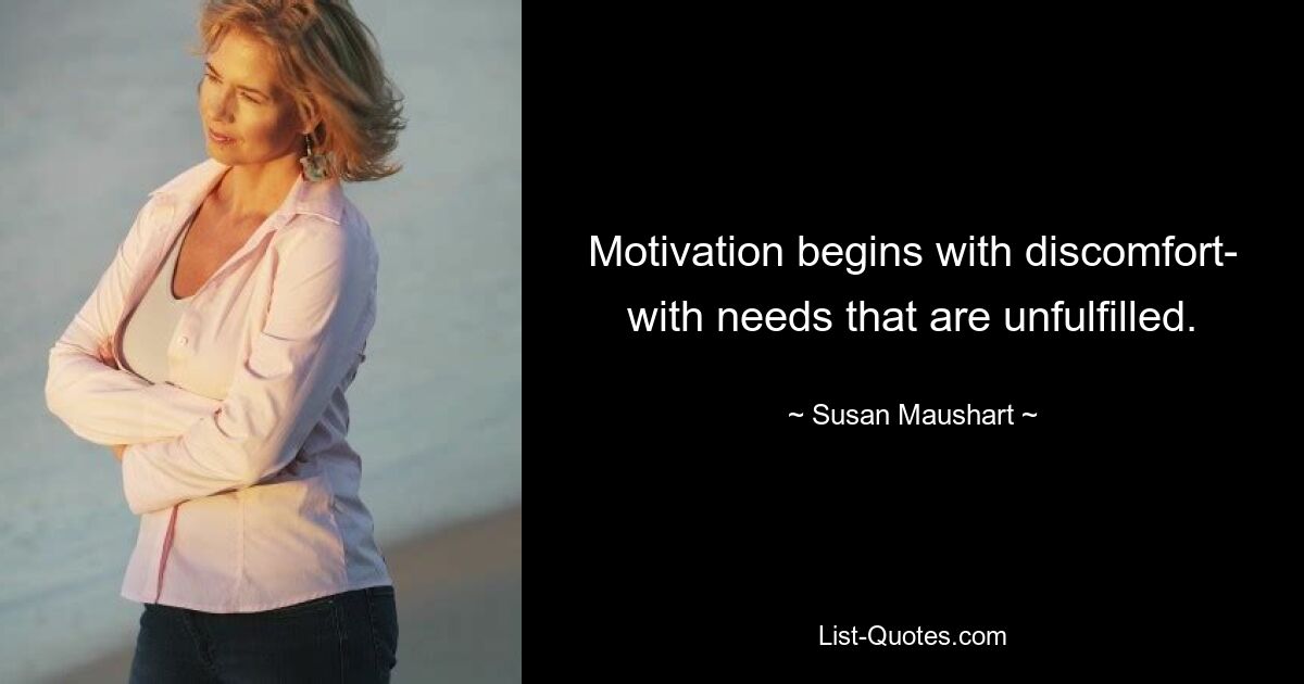 Motivation begins with discomfort- with needs that are unfulfilled. — © Susan Maushart