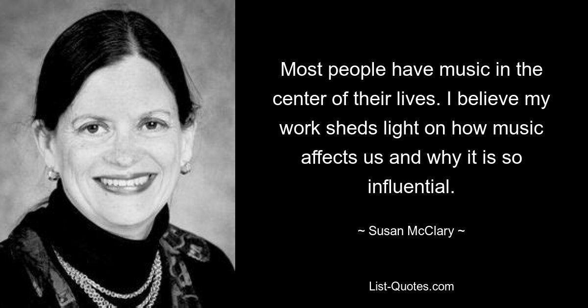 Für die meisten Menschen steht die Musik im Mittelpunkt ihres Lebens. Ich glaube, dass meine Arbeit Aufschluss darüber gibt, wie Musik uns beeinflusst und warum sie so einflussreich ist. — © Susan McClary