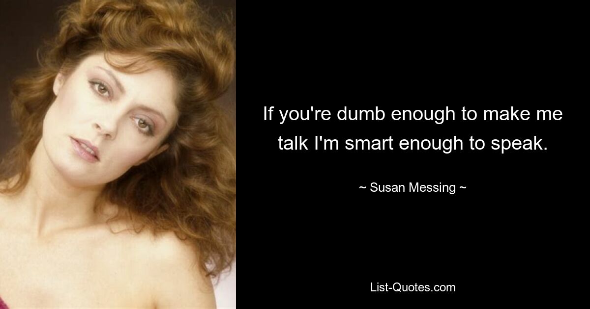 If you're dumb enough to make me talk I'm smart enough to speak. — © Susan Messing