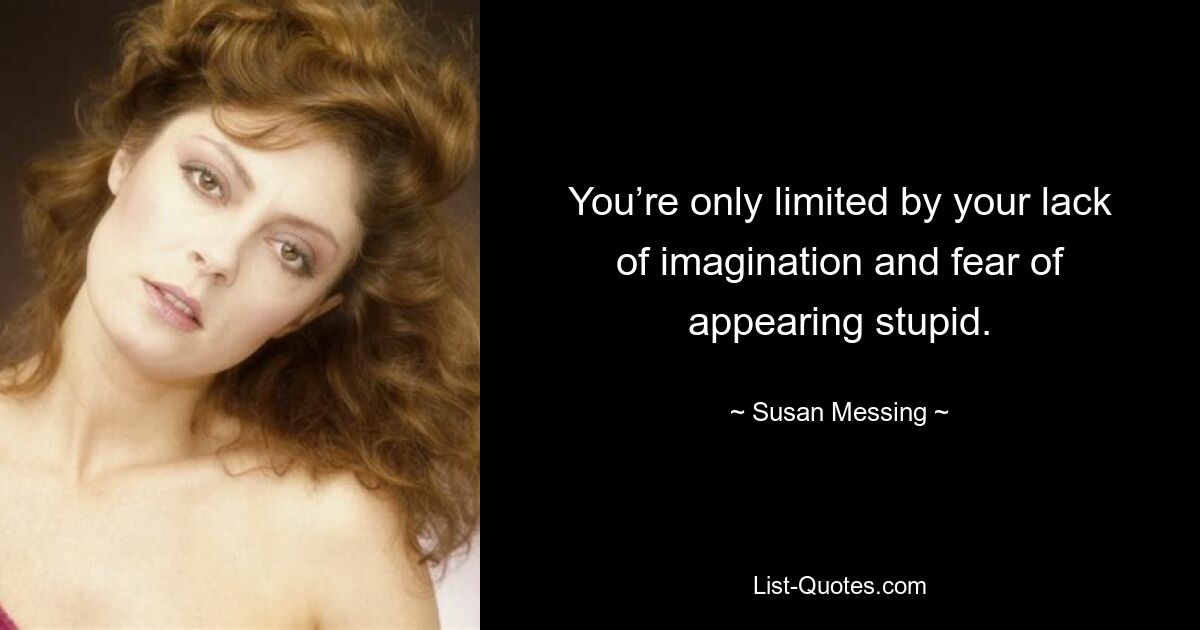 You’re only limited by your lack of imagination and fear of appearing stupid. — © Susan Messing