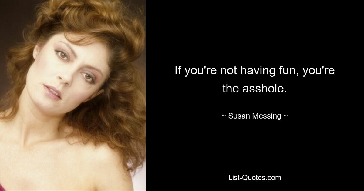 If you're not having fun, you're the asshole. — © Susan Messing