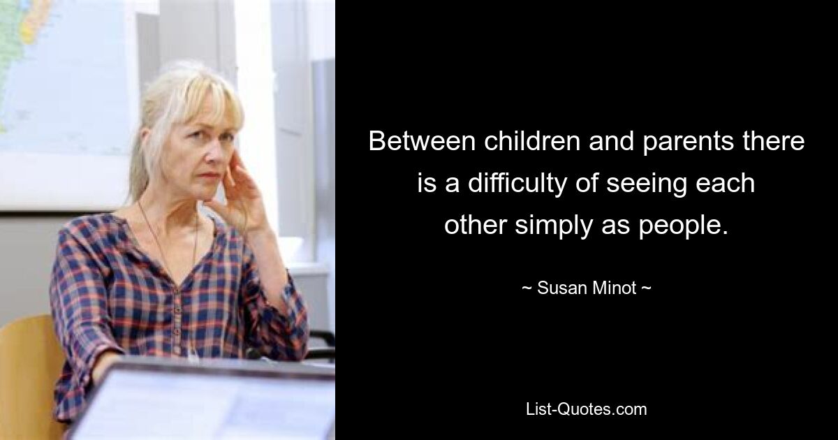 Between children and parents there is a difficulty of seeing each other simply as people. — © Susan Minot