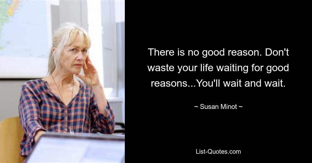 There is no good reason. Don't waste your life waiting for good reasons...You'll wait and wait. — © Susan Minot