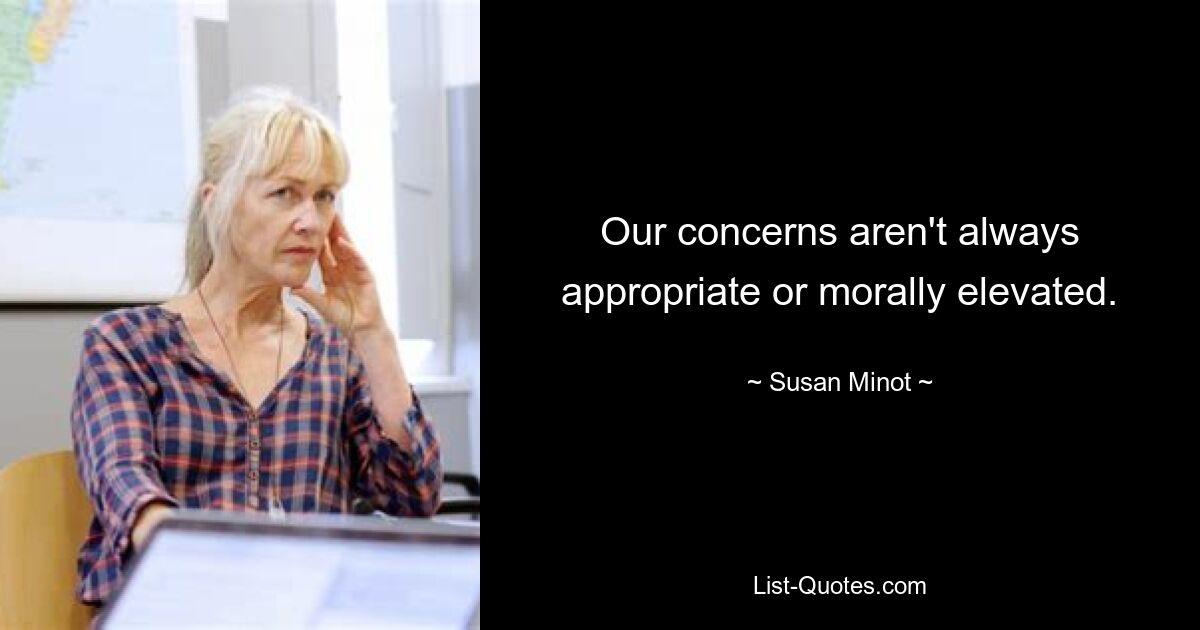 Our concerns aren't always appropriate or morally elevated. — © Susan Minot