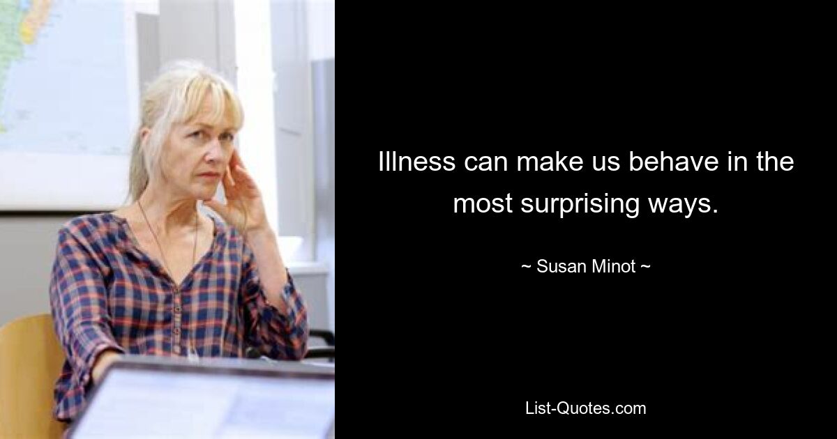 Illness can make us behave in the most surprising ways. — © Susan Minot