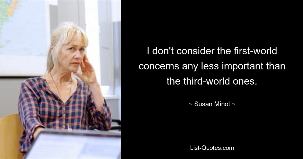 I don't consider the first-world concerns any less important than the third-world ones. — © Susan Minot