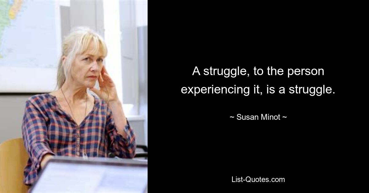 A struggle, to the person experiencing it, is a struggle. — © Susan Minot