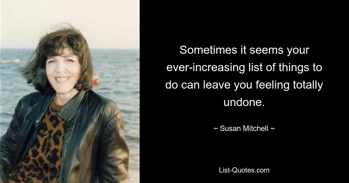 Sometimes it seems your ever-increasing list of things to do can leave you feeling totally undone. — © Susan Mitchell