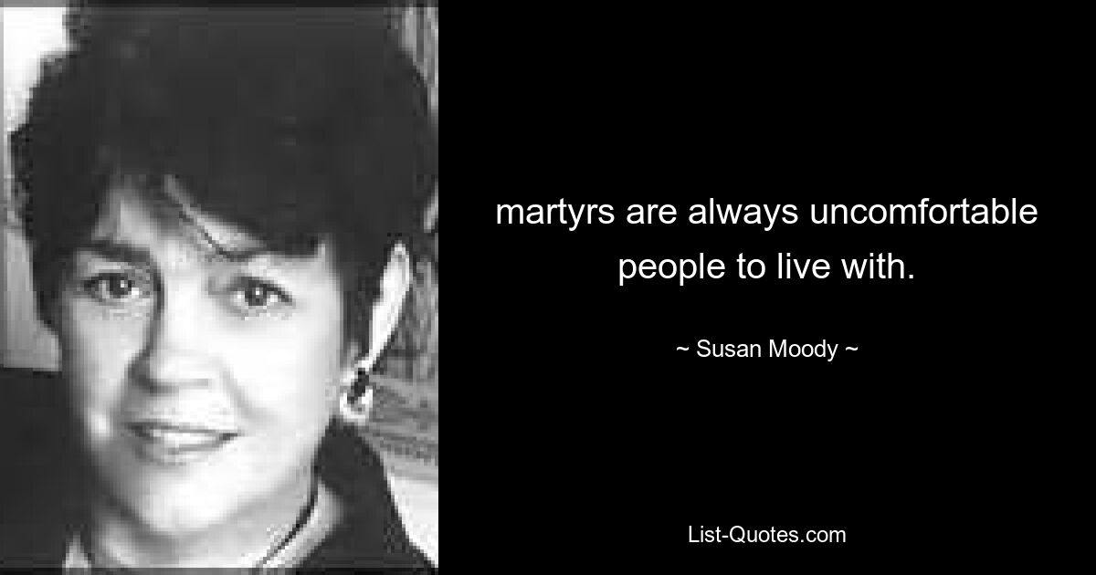 martyrs are always uncomfortable people to live with. — © Susan Moody