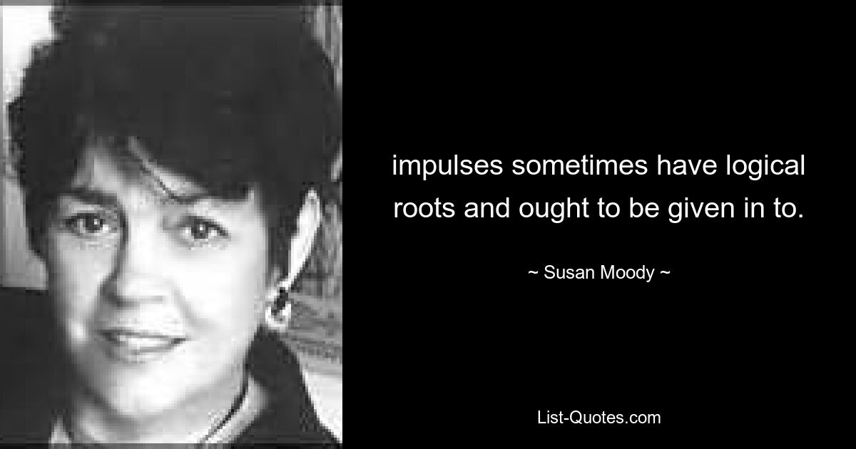 impulses sometimes have logical roots and ought to be given in to. — © Susan Moody