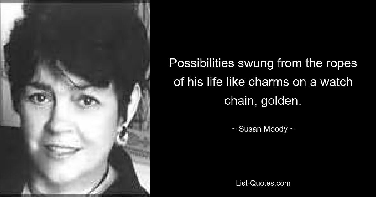 Possibilities swung from the ropes of his life like charms on a watch chain, golden. — © Susan Moody