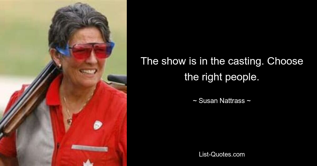 The show is in the casting. Choose the right people. — © Susan Nattrass