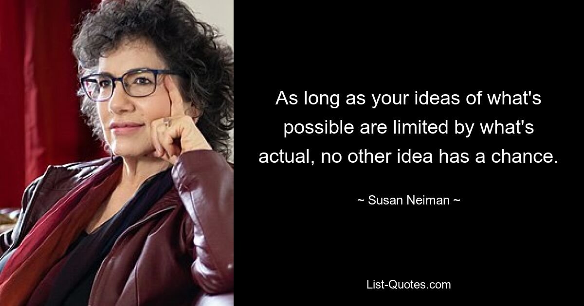 As long as your ideas of what's possible are limited by what's actual, no other idea has a chance. — © Susan Neiman