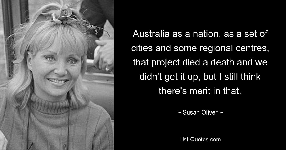 Australia as a nation, as a set of cities and some regional centres, that project died a death and we didn't get it up, but I still think there's merit in that. — © Susan Oliver