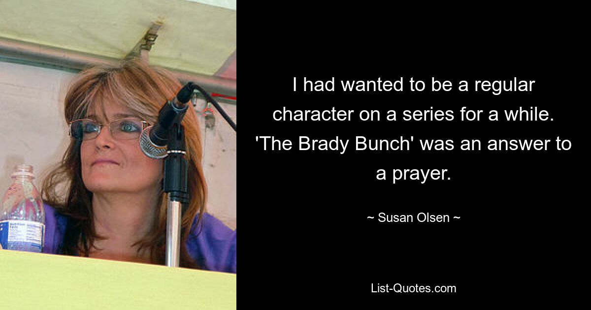 I had wanted to be a regular character on a series for a while. 'The Brady Bunch' was an answer to a prayer. — © Susan Olsen