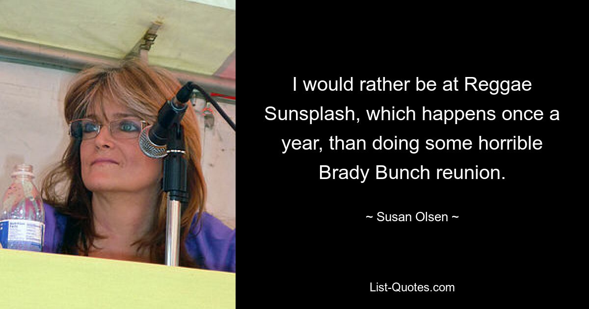 I would rather be at Reggae Sunsplash, which happens once a year, than doing some horrible Brady Bunch reunion. — © Susan Olsen