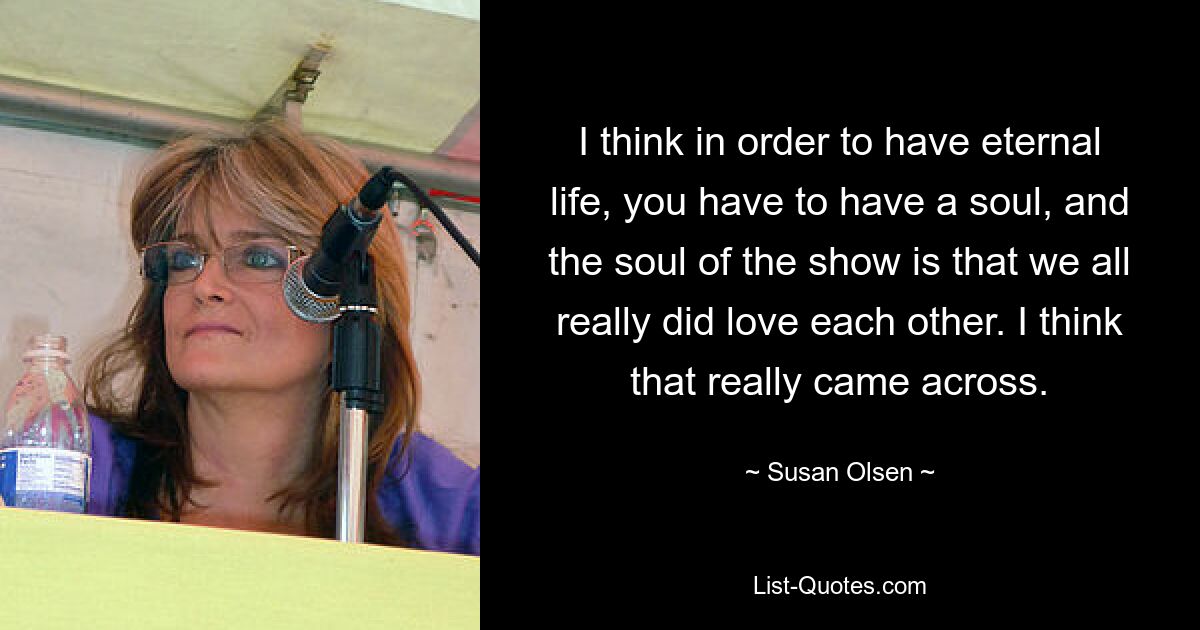 I think in order to have eternal life, you have to have a soul, and the soul of the show is that we all really did love each other. I think that really came across. — © Susan Olsen