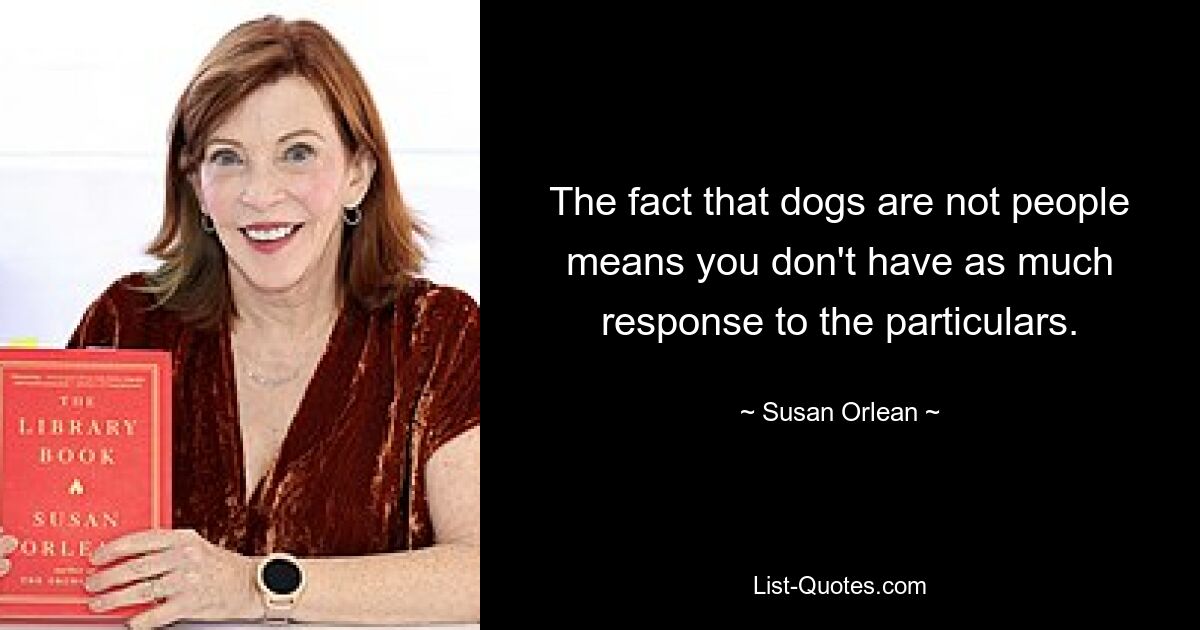 The fact that dogs are not people means you don't have as much response to the particulars. — © Susan Orlean