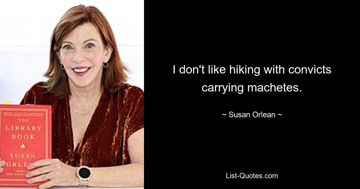 I don't like hiking with convicts carrying machetes. — © Susan Orlean