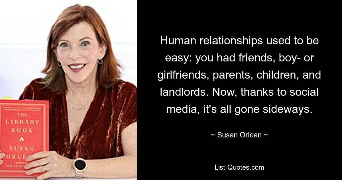 Human relationships used to be easy: you had friends, boy- or girlfriends, parents, children, and landlords. Now, thanks to social media, it's all gone sideways. — © Susan Orlean