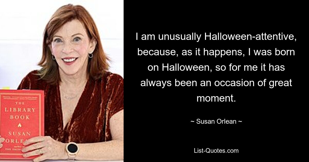 I am unusually Halloween-attentive, because, as it happens, I was born on Halloween, so for me it has always been an occasion of great moment. — © Susan Orlean