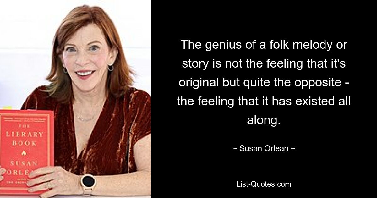 The genius of a folk melody or story is not the feeling that it's original but quite the opposite - the feeling that it has existed all along. — © Susan Orlean